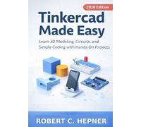 Tinkercad Made Easy: Learn 3D Modeling, Circuits, and Simple Coding with Hands-On Projects