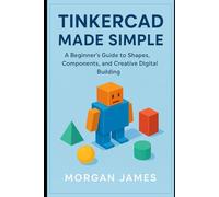 Tinkercad Made Simple: A Beginner’s Guide to Shapes, Components, and Creative Digital Building