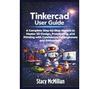 Tinkercad User Guide: A Complete Step-by-Step Manual to Master 3D Design, Prototyping, and Printing with Confidence for Beginners and Enthusiasts