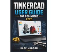 Tinkercad USER GUIDE FOR BEGINNERS 2026: 3D Modelling, Circuit Design, Digital Prototyping, Creative Projects, and Essential Tools for Building Confidence with Modern Technology