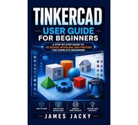 Tinkercad User Guide for Beginners: A Step-by-Step Guide to 3D Design, Modeling, and Printing for Complete Beginners