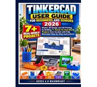 TINKERCAD USER GUIDE FOR BEGINNERS AND SENIORS 2026: Master 3D Design and 3D Printing by Building 7+ Hands-On Real-World Projects from Scratch with Fully Illustrated Step-by-Step Instructions