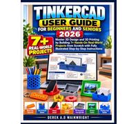 TINKERCAD USER GUIDE FOR BEGINNERS AND SENIORS 2026: Master 3D Design and 3D Printing by Building 7+ Hands-On Real-World Projects from Scratch with Fully Illustrated Step-by-Step Instructions