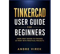 Tinkercad User Guide for Beginners: From First Design to Finished 3D Print with Practical Projects