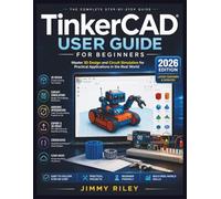TinkerCAD User Guide for Beginners: Master 3D Design and Circuit Simulation for Practical Applications in the Real World