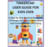 TINKERCAD USER GUIDE FOR KIDS 2026: A Step-By-Step Practical Manual To 3d Design, Electronics, Stem Skills And Creative Projects For Young Innovators