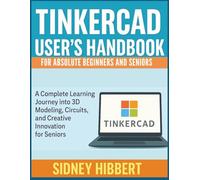 TINKERCAD User’s Handbook for Absolute Beginners and Seniors: A Complete Learning Journey into 3D Modeling, Circuits, and Creative Innovation