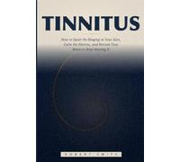 Tinnitus: How to Quiet the Ringing in Your Ears, Calm the Distress, and Retrain Your Brain to Stop Hearing It
