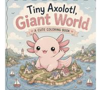 Tiny Axolotl, Giant World: A Cute Kawaii Coloring Book Filled with Big Adventures, Tiny Surprises & Fun Size-Twist Scenes