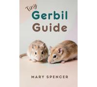 Tiny Gerbil Guide: The Complete Beginner’s Handbook to Gerbil Care, Feeding, Housing, Health, and Happy Bonding