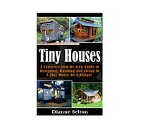 Tiny Houses: A Complete Step-By-Step Guide to Designing, Building and Living In A Tiny House On A Budget