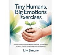 Tiny Humans, Big Emotions Exercises: Guiding through outbursts, emotional storms, and resistance to nurture children with strong emotional intelligence