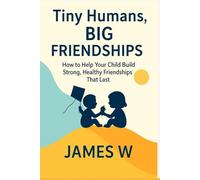 Tiny Humans, Big Friendships: How to Help Your Child Build Strong, Healthy Friendships That Last