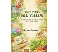 Tiny Plots Big Yields: The Joyful Art of Small-Space Food Gardening