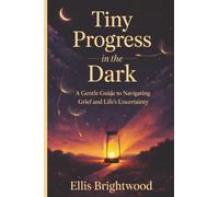 Tiny Progress in the Dark: A Gentle Guide to Navigating Grief and Life’s Uncertainty