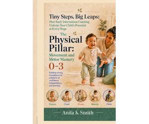 Tiny Steps, Big Leaps: How Early Intervention Coaching Unlocks Your Child’s Potential at Every Stage: The Physical Pillar-Movement and Motor Mastery 0-3