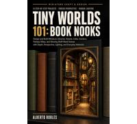 Tiny Worlds 101: Book Nooks: Design and Build Miniature Libraries, Streets, Cafes, Gardens, Fantasy Alleys, and Glowing Shelf-Sized Scenes with Depth, Perspective, Lighting, and Everyday Materials