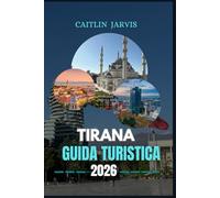 TIRANA GUIDA TURISTICA 2026: "Esplora il cuore dell'Albania attraverso la sua cultura, cucina e storia: una guida completa ai punti di riferimento, ... agli itinerari e alla vita locale di Tirana"