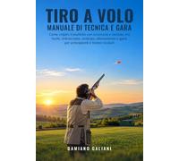 TIRO A VOLO MANUALE DI TECNICA E GARA: Come colpire il piattello con sicurezza e metodo, tra fucile, imbracciata, anticipo, allenamento e gara, per principianti e tiratori evoluti