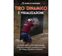 Tiro Dinamico e Visualizzazione: La guida pratica per trasformare ogni allenamento mentale in colpi più fluidi, centrati e vincenti
