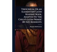 Tirocinium; Or an Elementary Latin Reading Book, Adapted to 'The Child'S Latin Primer' [By B.H. Kennedy].
