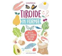 Tiroide in forma. Ricette, idee e consigli per vivere meglio