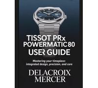 Tissot PRX Powermatic 80 Wrist Watch User Guide: Mastering Your Timepiece: Integrated Design, Precision, and Care