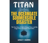 TITAN: THE OCEANGATE SUBMERSIBLE DISASTER: The True Story of Hubris, Design Flaws, and the Tragic Price of Extreme Exploration