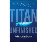 Titan Unfinished: An Untold Story of Exploration, Innovation, and the Oceangate Tragedy