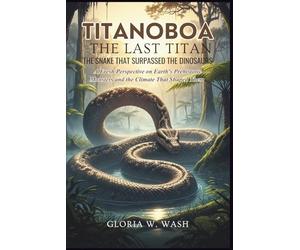 Titanoboa - The Last Titan: The Snake That Surpassed the Dinosaurs: A Fresh Perspective on Earth's Prehistoric Monsters and the Climate That Shaped Them