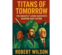 Titans of Tomorrow: The Greatest Living Scientists: Shaping Our Future