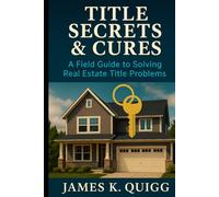 Title Secrets & Cures: A Field Guide to Solving Real Estate Title Problems: Proven Methods to Identify, Cure, and Prevent Title Defects in Modern Real Estate Transactions