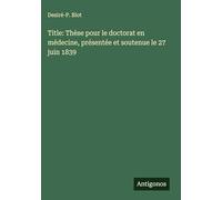 Title: Thèse pour le doctorat en médecine, présentée et soutenue le 27 juin 1839