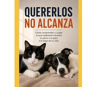 Título: QUERERLOS NO ALCANZA: Lo que deberíamos saber antes y después de llevar un perro o un gato a casa