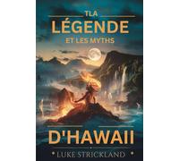 TLA LÉGENDE ET LES MYTHES D'HAWAII: Dévoilement d'anciennes histoires de dieux, de héros et de traditions sacrées qui ont façonné l'esprit Aloha