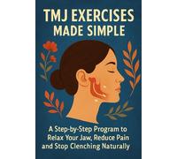 TMJ Exercises Made Simple: A Step-by-Step Program to Relax Your Jaw, Reduce Pain and Stop Clenching Naturally