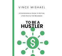 To Be A Hustler: A Comprehensive Guide to Getting a Side Hustle for Beginners