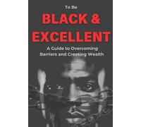To Be Black and Excellent: A Guide to Overcoming Barriers and Creating Wealth