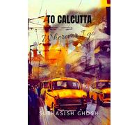 "TO CALCUTTA" WHEREVER I GO: SELECTED POEMS