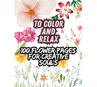 To Color and Relax: 100 Flower Pages for Creative Souls: A delightful collection of flowers to help you disconnect, de-stress, and find calm-one peaceful stroke at a time.