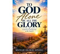 To God Alone Be All the Glory: A Journey of Seeing God as He Truly Is