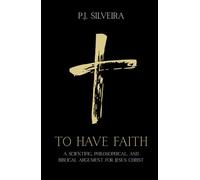 To Have Faith: A Scientific, Philosophical, and Biblical Argument for Jesus Christ