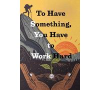 To Have Something, You Have to Work Hard . Notebook: A Minimalist Notebook for Daily Notes, Journaling, and Quiet Progress