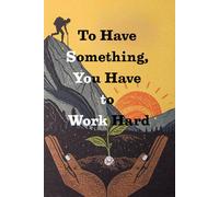 To Have Something, You Have to Work Hard . Notebook: A Minimalist Notebook for Daily Notes, Journaling, and Quiet Progress