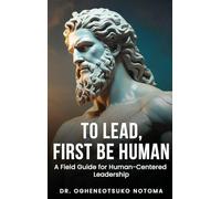 To Lead, First Be Human: A field guide for Human-Centered Leadership: 1