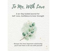 To Me, With Love - A 90-Day Guided Journal for Self-Love, Confidence & Inner Strength: Because the most important relationship you'll ever have is the one with yourself
