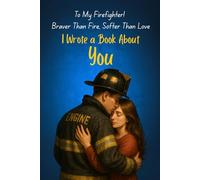To My Firefighter! I Wrote a Book About You: To the Firefighter Who Runs Into Flames and Still Finds Time to Love Me