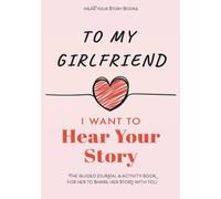 To My Girlfriend, I Want to Hear Your Story: The Guided Journal and Activity Book for Her to Share Her Story with You
