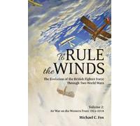 To Rule the Winds. the Evolution of the British Fighter Force Through Two World Wars: The Evolution of the British Fighter Force Through Two World Wars: Air War on the Western Front, 1914-1918 (2)