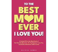 To The Best Mom Ever: I Love You! A Guided Fill-in-the-Blank Book of Our Favorite Memories, the Top Reasons I Love You, and All the Adventure Still to ... Memories, the Top Reasons I Love You,